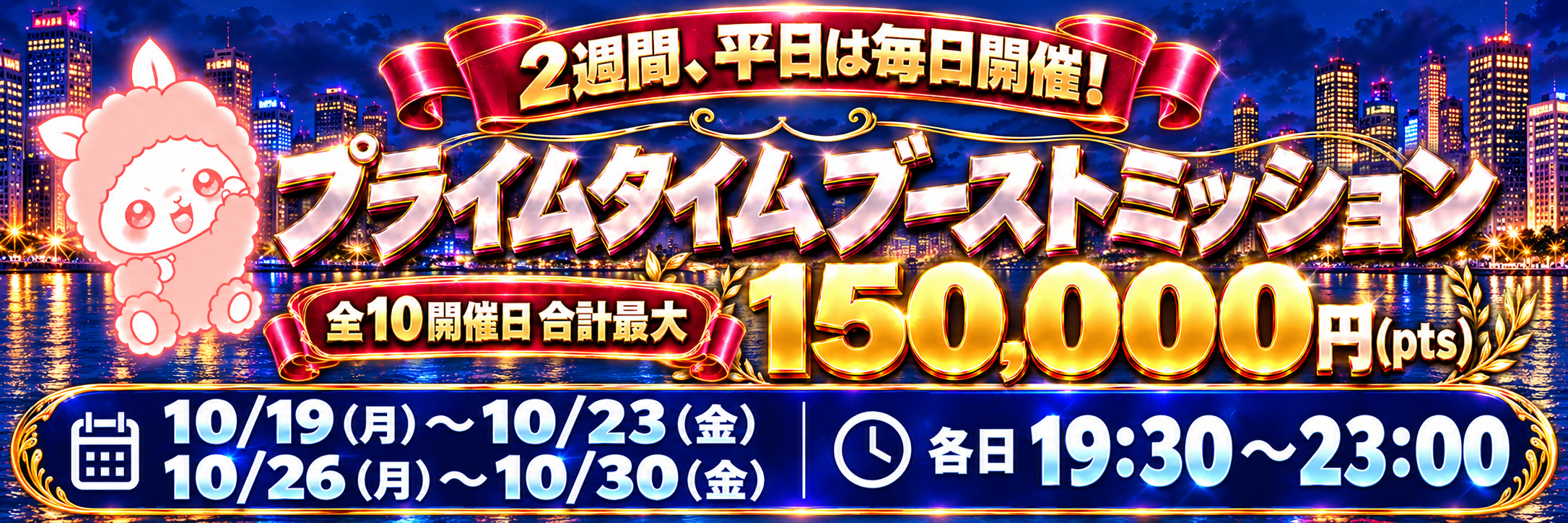 プライムタイムブーストミッション 全10開催日合計最大150,000円pts 10月19日月曜日〜23日金曜日・10月26日月曜日〜30日金曜日 各日19時30分〜23時